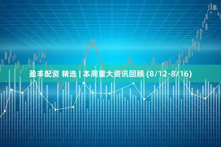 盈丰配资 精选 | 本周重大资讯回顾 (8/12-8/16)