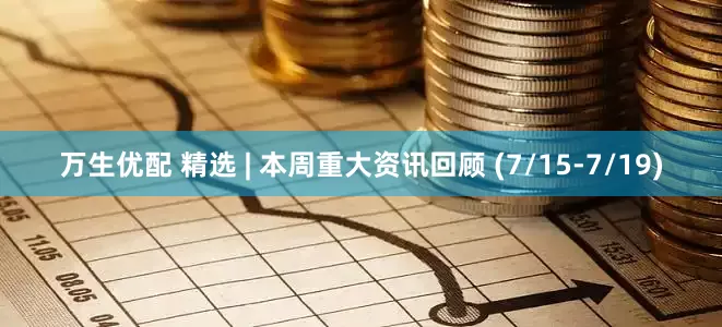 万生优配 精选 | 本周重大资讯回顾 (7/15-7/19)
