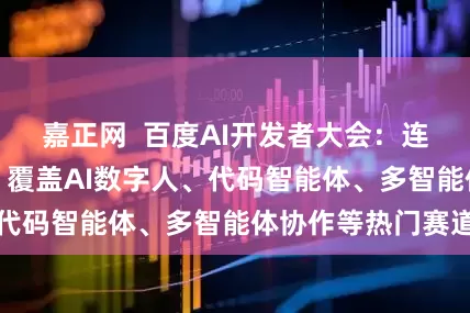 嘉正网  百度AI开发者大会：连发多款AI应用，覆盖AI数字人、代码智能体、多智能体协作等热门赛道