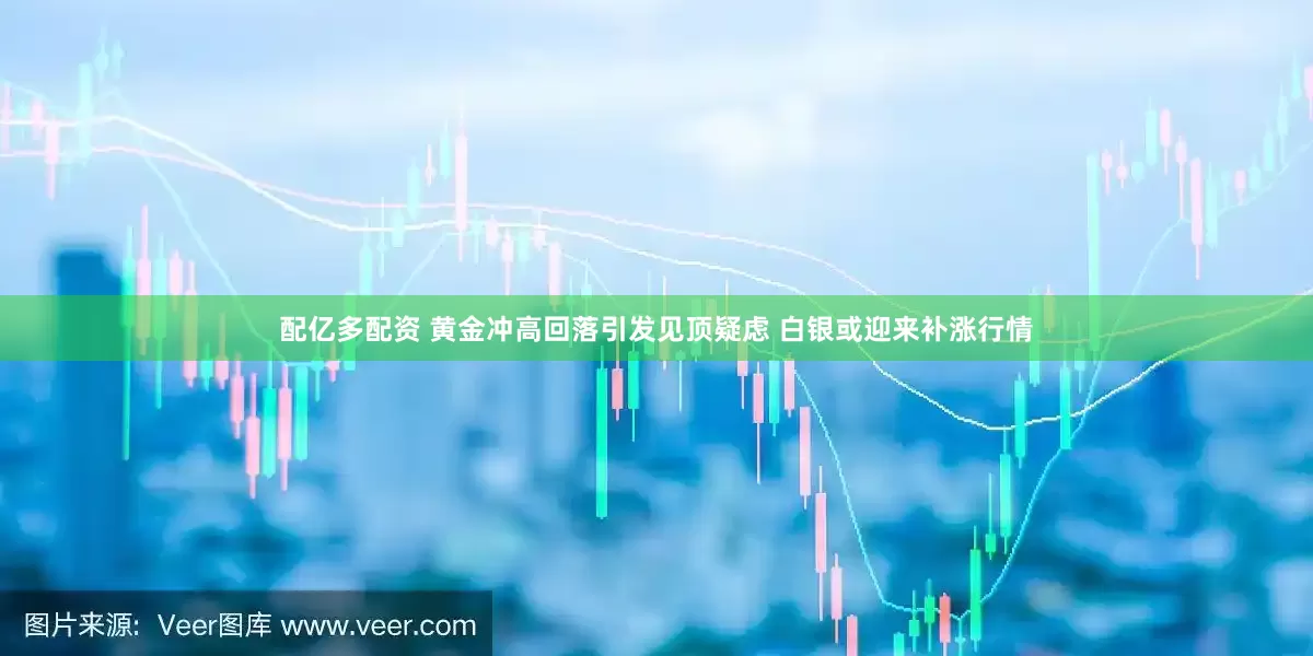 配亿多配资 黄金冲高回落引发见顶疑虑 白银或迎来补涨行情