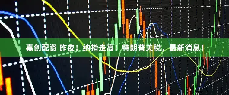 嘉创配资 昨夜！纳指走高！特朗普关税，最新消息！