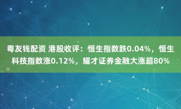 粤友钱配资 港股收评：恒生指数跌0.04%，恒生科技指数涨0.12%，耀才证券金融大涨超80%