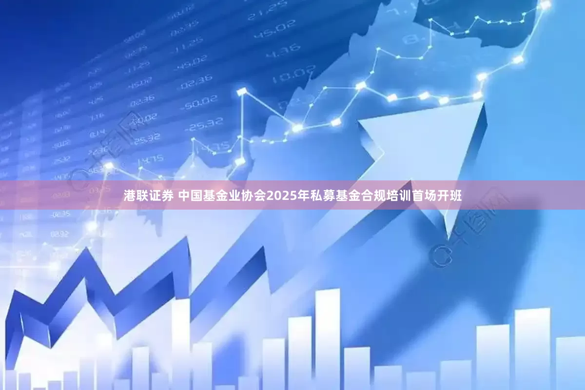 港联证券 中国基金业协会2025年私募基金合规培训首场开班