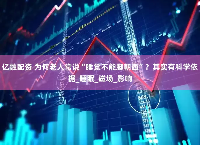 亿融配资 为何老人常说“睡觉不能脚朝西”？其实有科学依据_睡眠_磁场_影响
