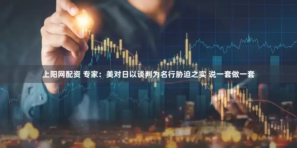 上阳网配资 专家：美对日以谈判为名行胁迫之实 说一套做一套