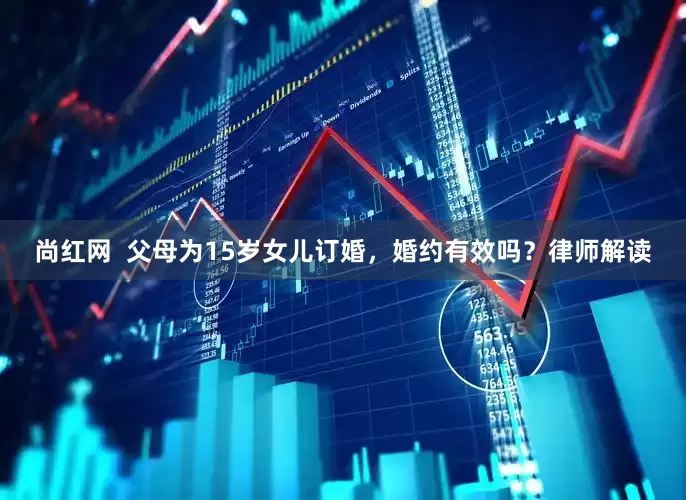 尚红网  父母为15岁女儿订婚，婚约有效吗？律师解读