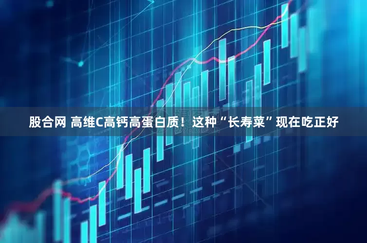 股合网 高维C高钙高蛋白质！这种“长寿菜”现在吃正好