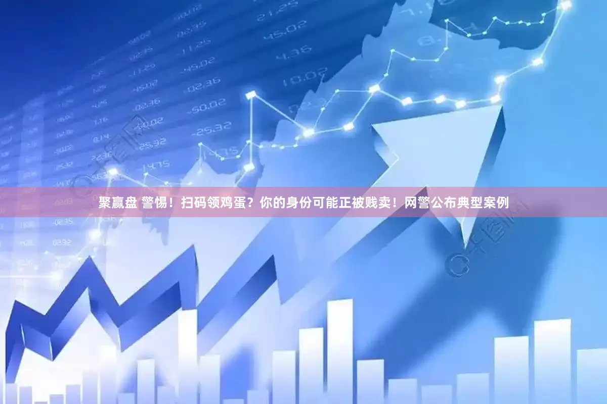 聚赢盘 警惕！扫码领鸡蛋？你的身份可能正被贱卖！网警公布典型案例