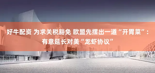 好牛配资 为求关税豁免 欧盟先摆出一道“开胃菜”：有意延长对美“龙虾协议”