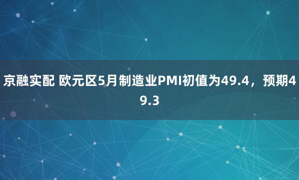 京融实配 欧元区5月制造业PMI初值为49.4，预期49.3