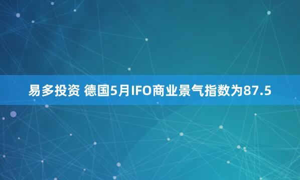 易多投资 德国5月IFO商业景气指数为87.5