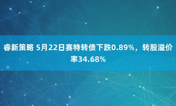睿新策略 5月22日赛特转债下跌0.89%，转股溢价率34.68%