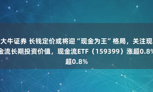 大牛证券 长钱定价或将迎“现金为王”格局，关注现金流长期投资价值，现金流ETF（159399）涨超0.8%