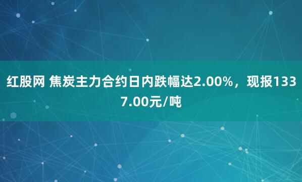红股网 焦炭主力合约日内跌幅达2.00%，现报1337.00元/吨