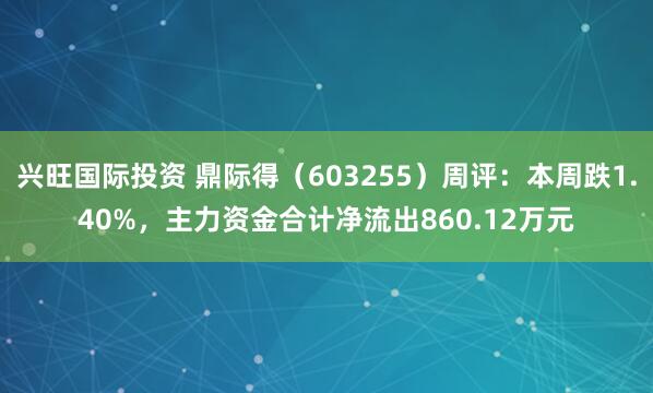 兴旺国际投资 鼎际得（603255）周评：本周跌1.40%，主力资金合计净流出860.12万元