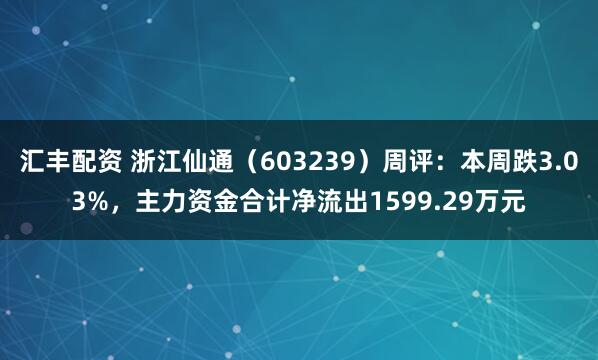 汇丰配资 浙江仙通（603239）周评：本周跌3.03%，主力资金合计净流出1599.29万元