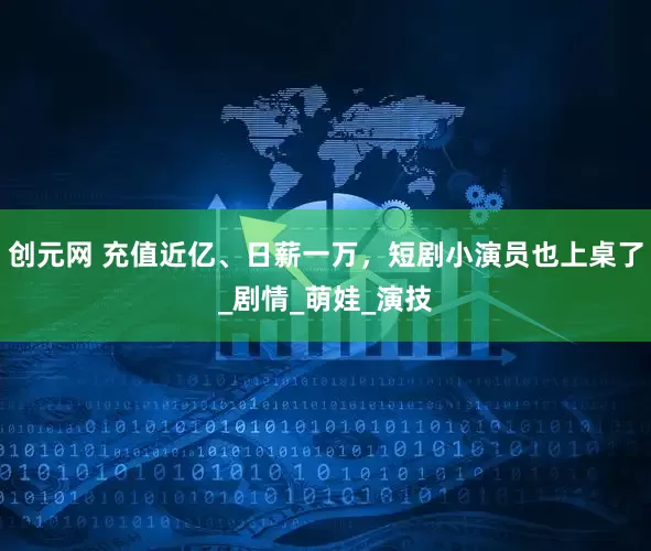 创元网 充值近亿、日薪一万，短剧小演员也上桌了_剧情_萌娃_演技