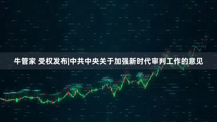 牛管家 受权发布|中共中央关于加强新时代审判工作的意见