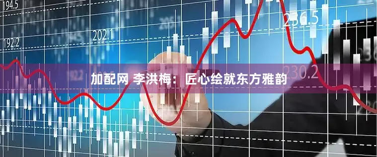 加配网 李洪梅：匠心绘就东方雅韵