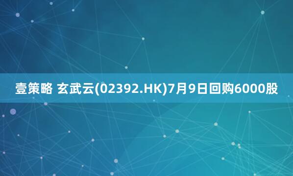 壹策略 玄武云(02392.HK)7月9日回购6000股