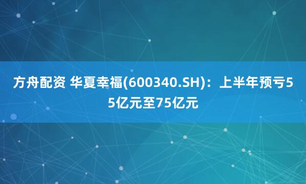 方舟配资 华夏幸福(600340.SH)：上半年预亏55亿元至75亿元