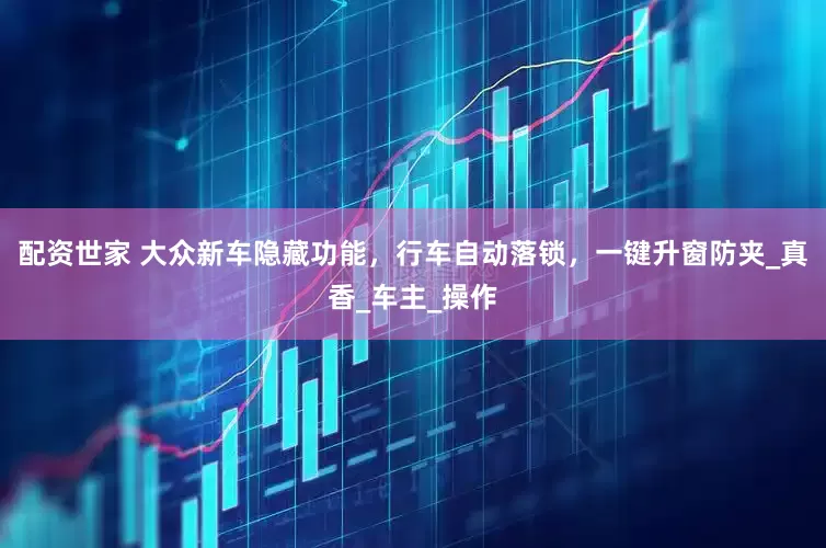 配资世家 大众新车隐藏功能，行车自动落锁，一键升窗防夹_真香_车主_操作
