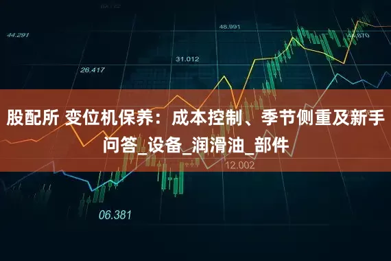 股配所 变位机保养：成本控制、季节侧重及新手问答_设备_润滑油_部件