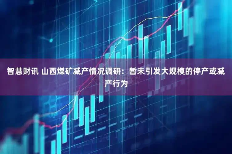 智慧财讯 山西煤矿减产情况调研：暂未引发大规模的停产或减产行为