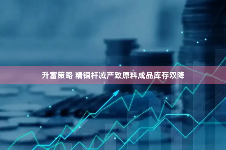 升富策略 精铜杆减产致原料成品库存双降