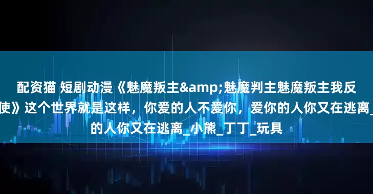 配资猫 短剧动漫《魅魔叛主&魅魔判主魅魔叛主我反手养成八翼炽天使》这个世界就是这样，你爱的人不爱你，爱你的人你又在逃离_小熊_丁丁_玩具
