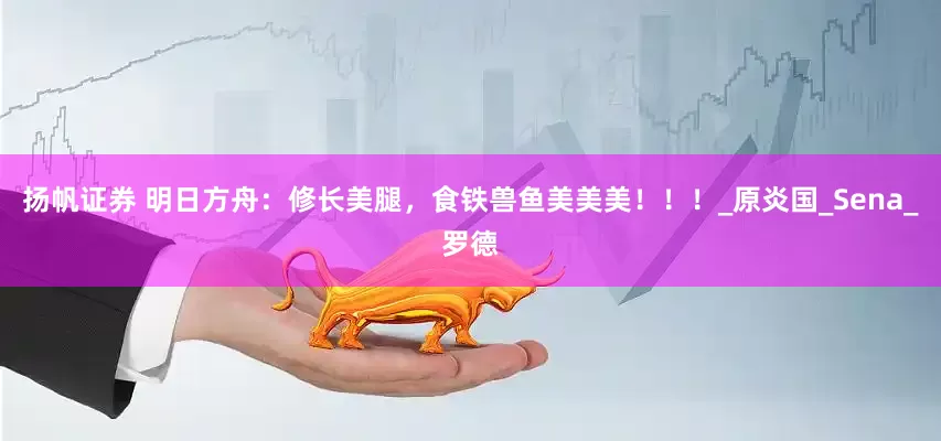 扬帆证券 明日方舟：修长美腿，食铁兽鱼美美美！！！_原炎国_Sena_罗德