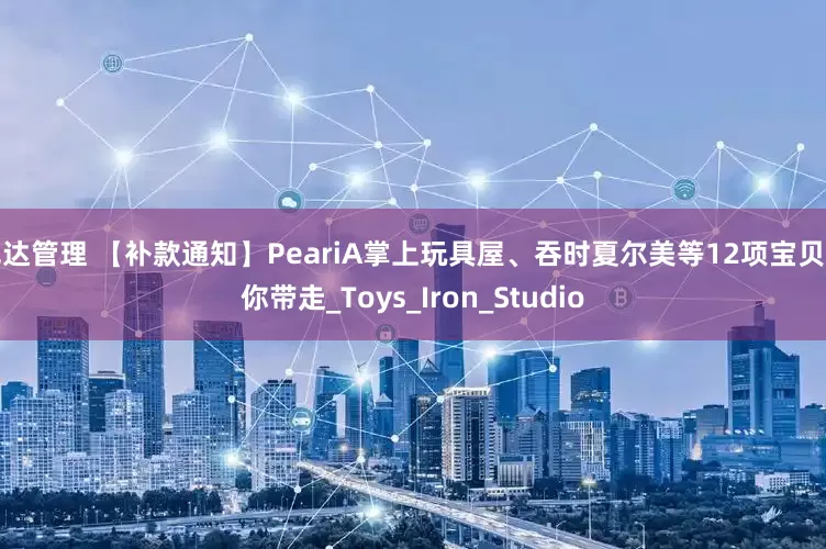 冠达管理 【补款通知】PeariA掌上玩具屋、吞时夏尔美等12项宝贝等你带走_Toys_Iron_Studio