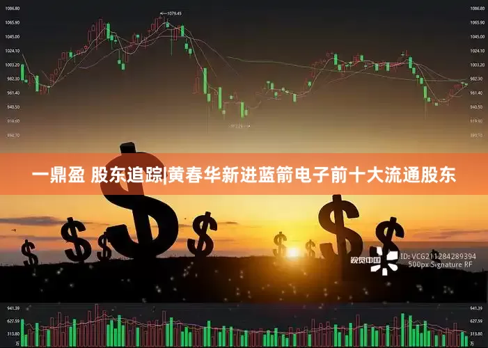 一鼎盈 股东追踪|黄春华新进蓝箭电子前十大流通股东