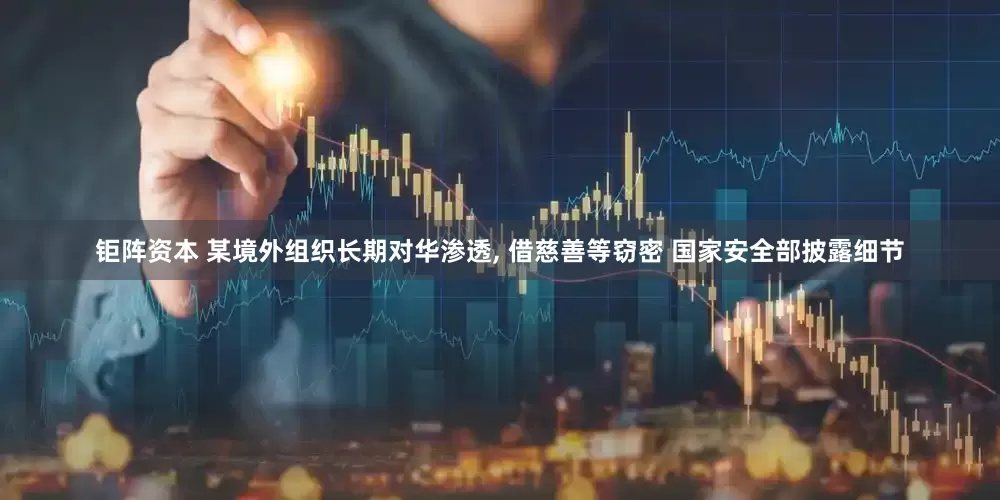 钜阵资本 某境外组织长期对华渗透, 借慈善等窃密 国家安全部披露细节