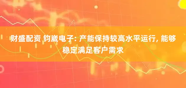 财盛配资 钧崴电子: 产能保持较高水平运行, 能够稳定满足客户需求