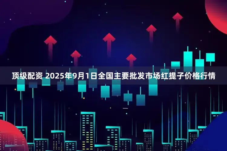 顶级配资 2025年9月1日全国主要批发市场红提子价格行情