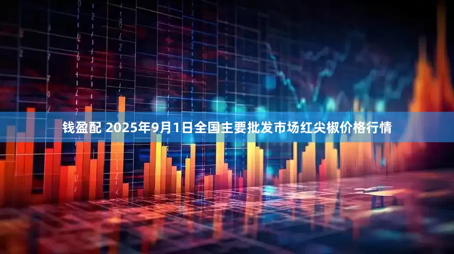 钱盈配 2025年9月1日全国主要批发市场红尖椒价格行情