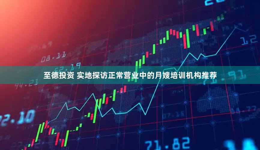 至德投资 实地探访正常营业中的月嫂培训机构推荐