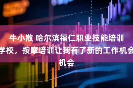 牛小散 哈尔滨福仁职业技能培训学校，按摩培训让我有了新的工作机会