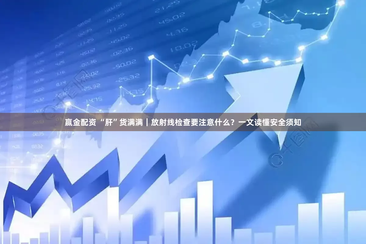 赢金配资 “肝”货满满｜放射线检查要注意什么？一文读懂安全须知