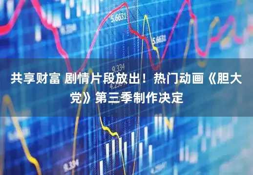共享财富 剧情片段放出！热门动画《胆大党》第三季制作决定