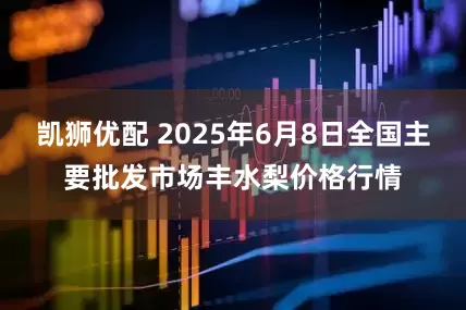 凯狮优配 2025年6月8日全国主要批发市场丰水梨价格行情