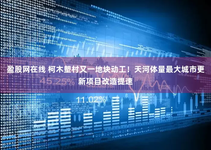盈股网在线 柯木塱村又一地块动工！天河体量最大城市更新项目改造提速