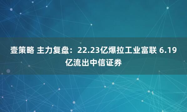 壹策略 主力复盘：22.23亿爆拉工业富联 6.19亿流出中信证券