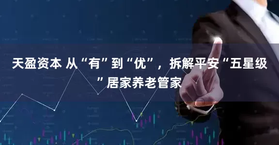 天盈资本 从“有”到“优”，拆解平安“五星级”居家养老管家