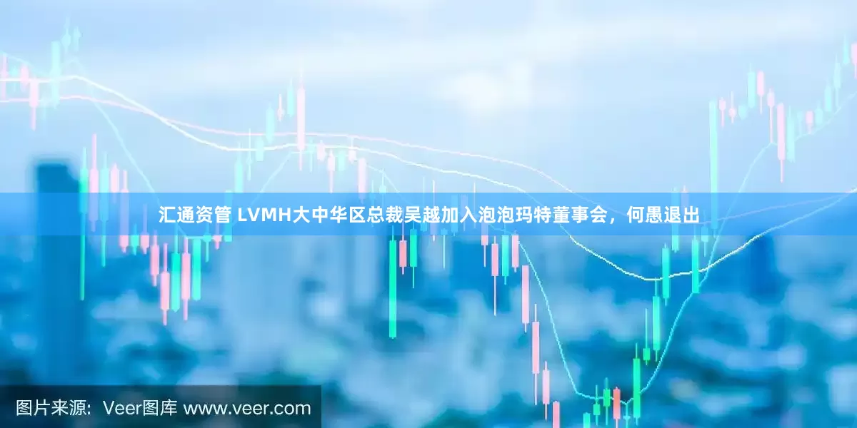 汇通资管 LVMH大中华区总裁吴越加入泡泡玛特董事会，何愚退出