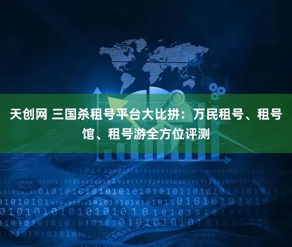 天创网 三国杀租号平台大比拼：万民租号、租号馆、租号游全方位评测