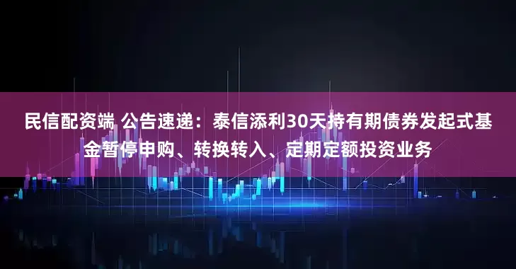 民信配资端 公告速递：泰信添利30天持有期债券发起式基金暂停申购、转换转入、定期定额投资业务