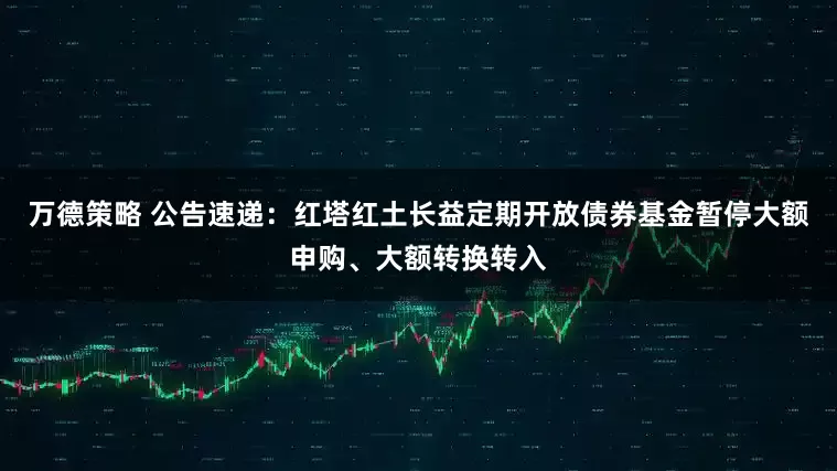 万德策略 公告速递：红塔红土长益定期开放债券基金暂停大额申购、大额转换转入