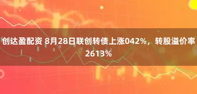 创达盈配资 8月28日联创转债上涨042%，转股溢价率2613%